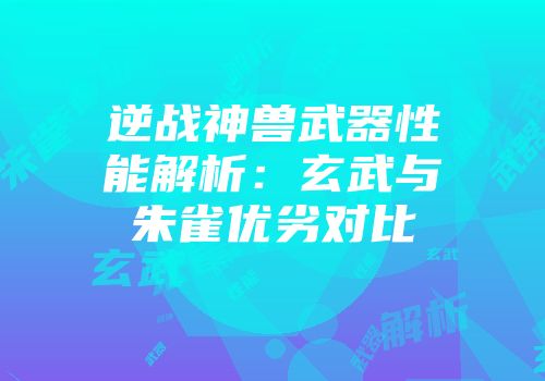 逆战神兽武器性能解析：玄武与朱雀优劣对比