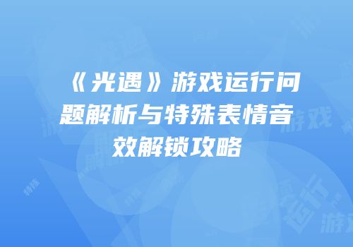 《光遇》游戏运行问题解析与特殊表情音效解锁攻略