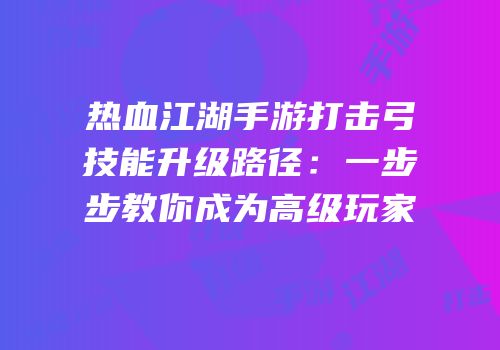 热血江湖手游打击弓技能升级路径：一步步教你成为高级玩家