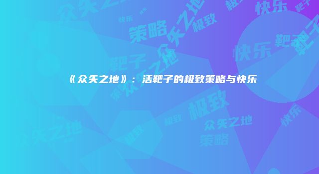 《众矢之地》：活靶子的极致策略与快乐