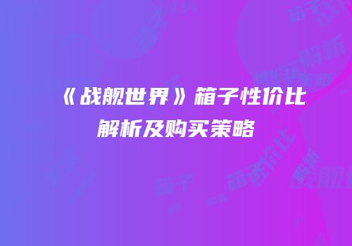 《战舰世界》箱子性价比解析及购买策略
