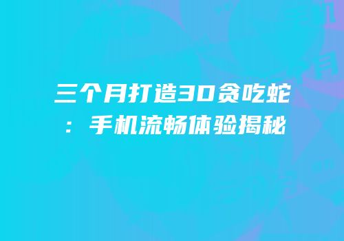 三个月打造3D贪吃蛇：手机流畅体验揭秘
