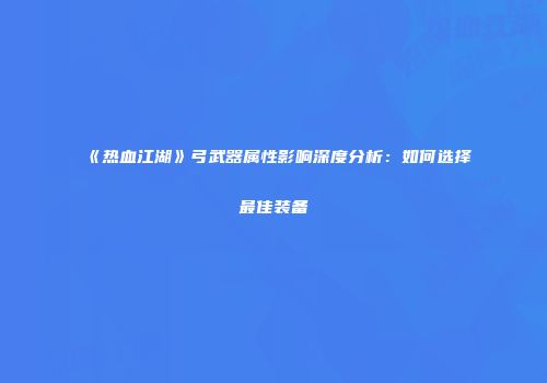 《热血江湖》弓武器属性影响深度分析:如何选择最佳装备