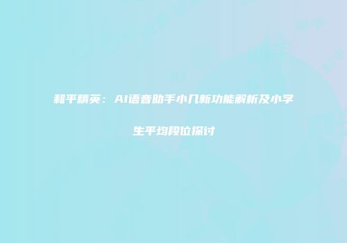 和平精英：AI语音助手小几新功能解析及小学生平均段位探讨