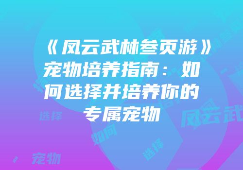 《凤云武林叁页游》宠物培养指南：如何选择并培养你的专属宠物