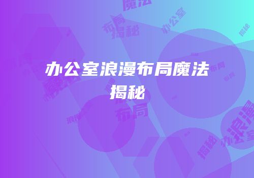办公室浪漫布局魔法揭秘