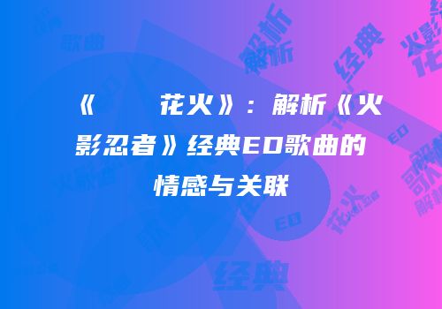 《うたかた花火》：解析《火影忍者》经典ED歌曲的情感与关联