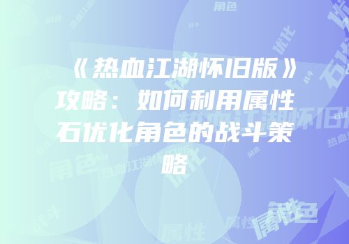 《热血江湖怀旧版》攻略：如何利用属性石优化角色的战斗策略