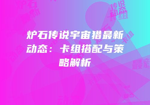 炉石传说宇宙猎最新动态：卡组搭配与策略解析