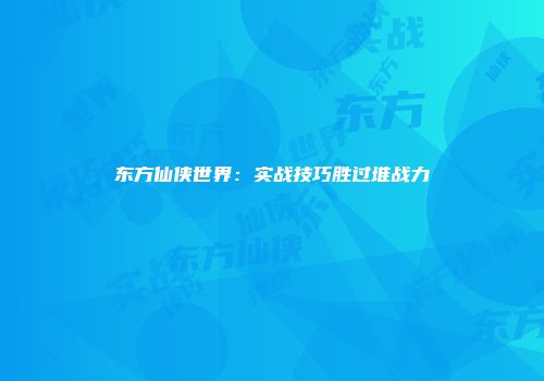 东方仙侠世界：实战技巧胜过堆战力