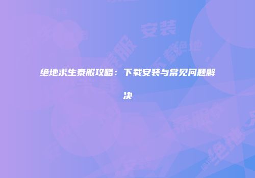 绝地求生泰服攻略：下载安装与常见问题解决
