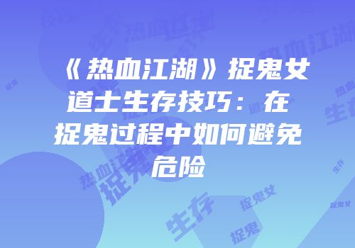 《热血江湖》捉鬼女道士生存技巧：在捉鬼过程中如何避免危险
