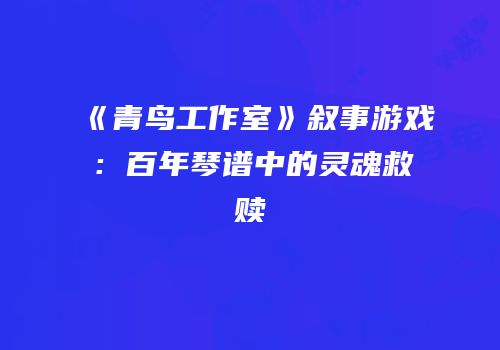 《青鸟工作室》叙事游戏：百年琴谱中的灵魂救赎