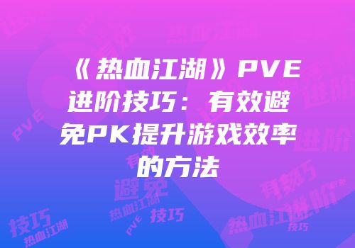 《热血江湖》PVE进阶技巧：有效避免PK提升游戏效率的方法