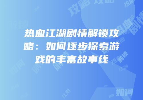 热血江湖剧情解锁攻略：如何逐步探索游戏的丰富故事线