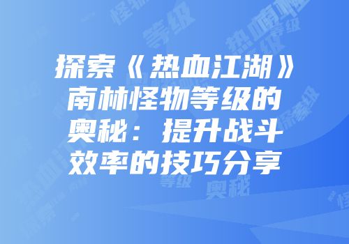 探索《热血江湖》南林怪物等级的奥秘：提升战斗效率的技巧分享