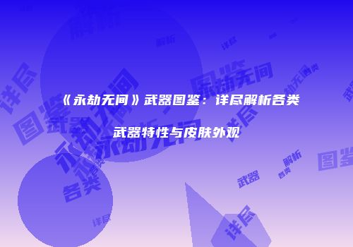 《永劫无间》武器图鉴：详尽解析各类武器特性与皮肤外观