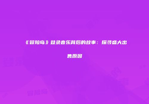 《冒险岛》登录音乐背后的故事：探寻盛大出售原因