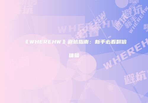 《WHEREHW》避坑指南：新手必看翻倍体验