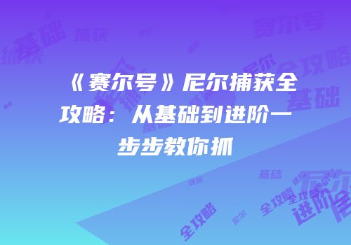 《赛尔号》尼尔捕获全攻略：从基础到进阶一步步教你抓