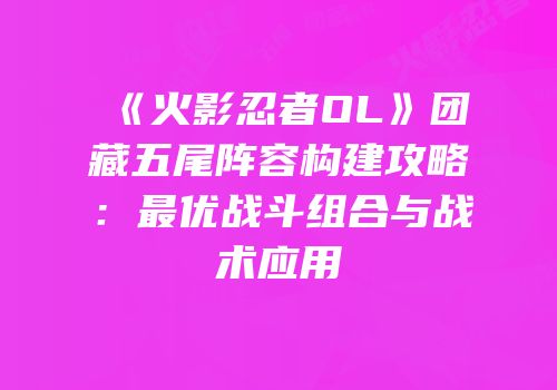 《火影忍者OL》团藏五尾阵容构建攻略：最优战斗组合与战术应用