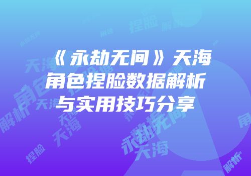 《永劫无间》天海角色捏脸数据解析与实用技巧分享