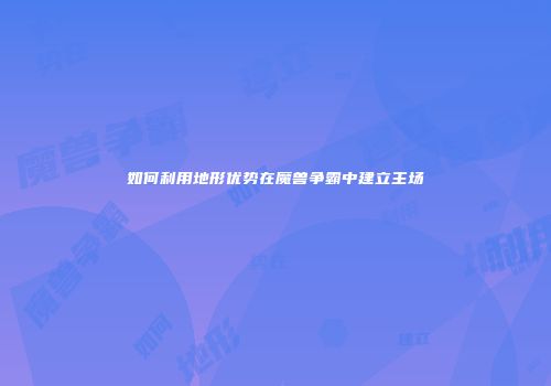 如何利用地形优势在魔兽争霸中建立主场