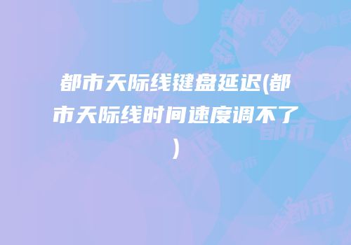 都市天际线键盘延迟(都市天际线时间速度调不了)