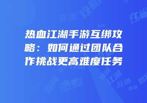 热血江湖手游互绑攻略：如何通过团队合作挑战更高难度任务