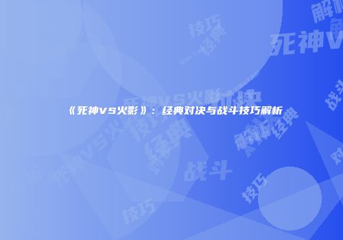《死神VS火影》：经典对决与战斗技巧解析