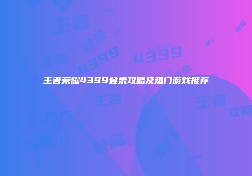 王者荣耀4399登录攻略及热门游戏推荐