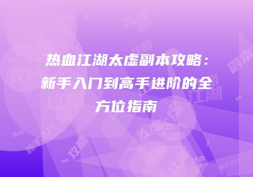 热血江湖太虚副本攻略：新手入门到高手进阶的全方位指南