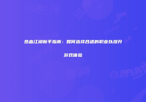 热血江湖新手指南：如何选择合适的职业以提升游戏体验