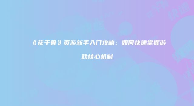 《花千骨》页游新手入门攻略:如何快速掌握游戏核心机制