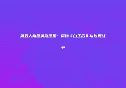 第五人格詹姆斯原型：揭秘《白王后》与玫瑰战争