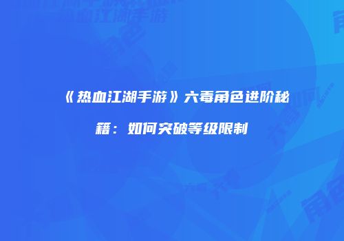 《热血江湖手游》六毒角色进阶秘籍：如何突破等级限制