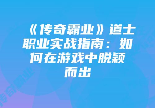 《传奇霸业》道士职业实战指南：如何在游戏中脱颖而出