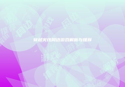 穿越火线周边游戏解析与推荐