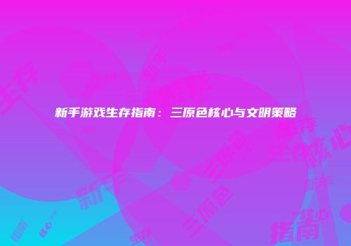 新手游戏生存指南：三原色核心与文明策略