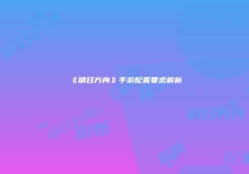 《明日方舟》手游配置要求解析