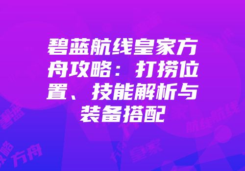 碧蓝航线皇家方舟攻略：打捞位置、技能解析与装备搭配