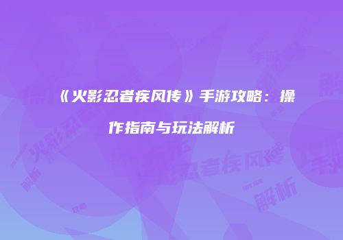 《火影忍者疾风传》手游攻略：操作指南与玩法解析