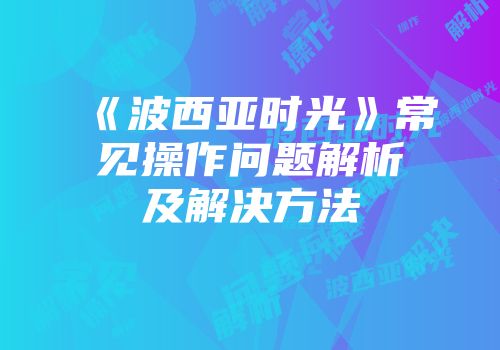 《波西亚时光》常见操作问题解析及解决方法