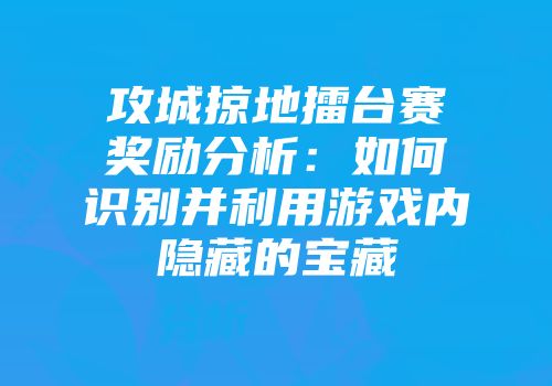 攻城掠地擂台赛奖励分析：如何识别并利用游戏内隐藏的宝藏