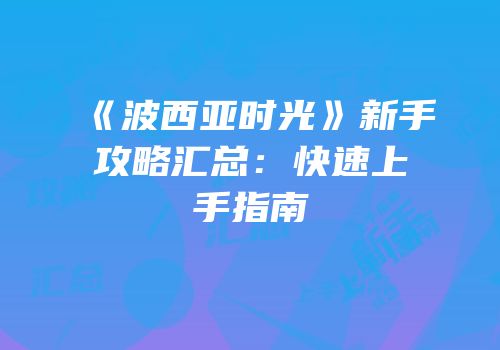 《波西亚时光》新手攻略汇总：快速上手指南
