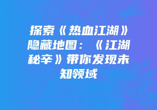 探索《热血江湖》隐藏地图：《江湖秘辛》带你发现未知领域