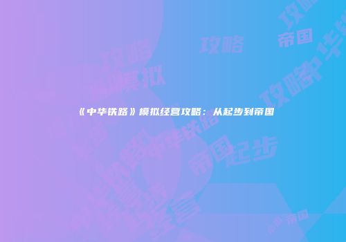 《中华铁路》模拟经营攻略：从起步到帝国
