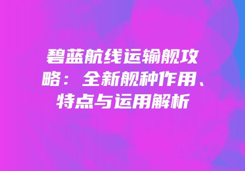 碧蓝航线运输舰攻略：全新舰种作用、特点与运用解析