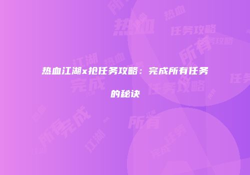 热血江湖x抢任务攻略：完成所有任务的秘诀