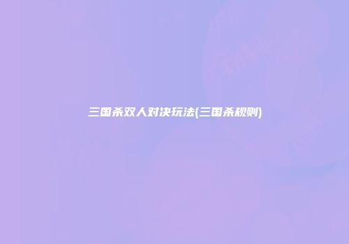 三国杀双人对决玩法(三国杀规则)